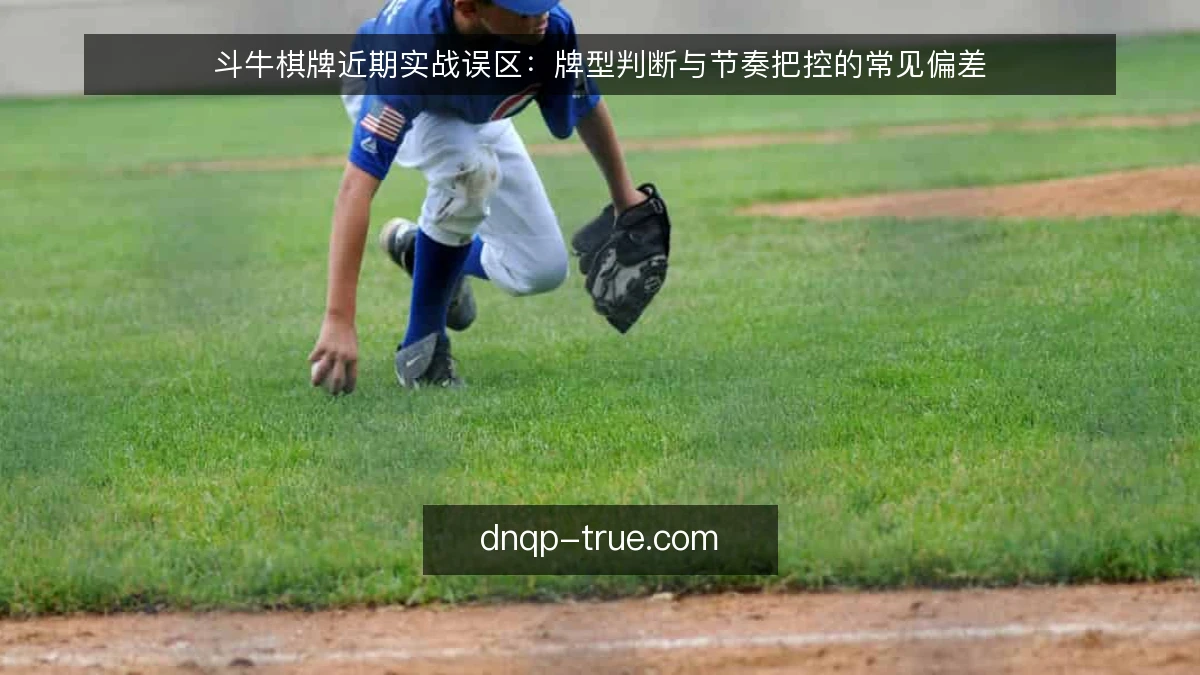 斗牛棋牌近期实战误区:牌型判断与节奏把控的常见偏差
