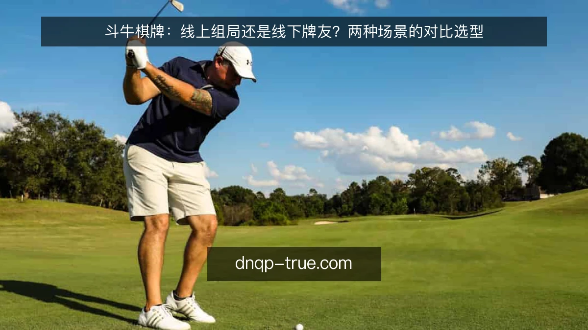 斗牛棋牌:线上组局还是线下牌友?两种场景的对比选型