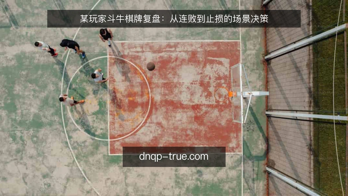 某玩家斗牛棋牌复盘:从连败到止损的场景决策