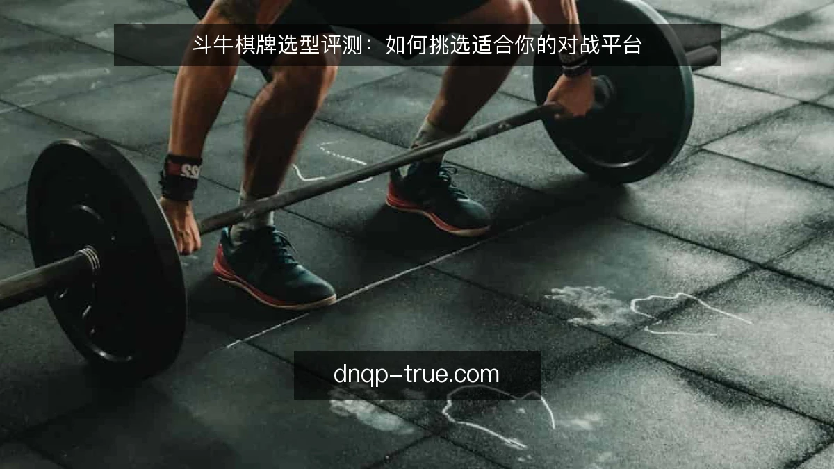 斗牛棋牌选型评测：如何挑选适合你的对战平台