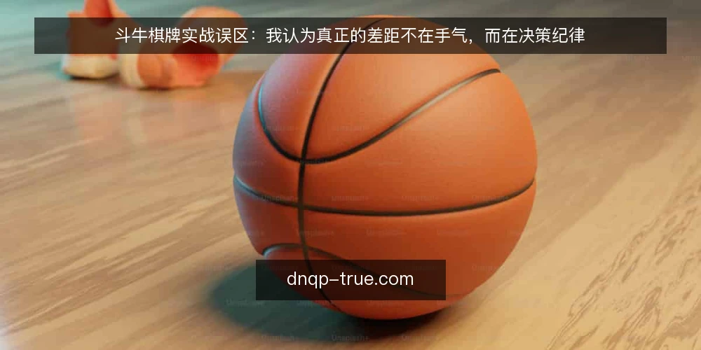 斗牛棋牌实战误区：我认为真正的差距不在手气，而在决策纪律 — 先摆立场：斗牛棋牌的输赢差距从哪来 配图